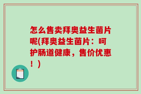 怎么售卖拜奥益生菌片呢(拜奥益生菌片：呵护肠道健康，售价优惠！)