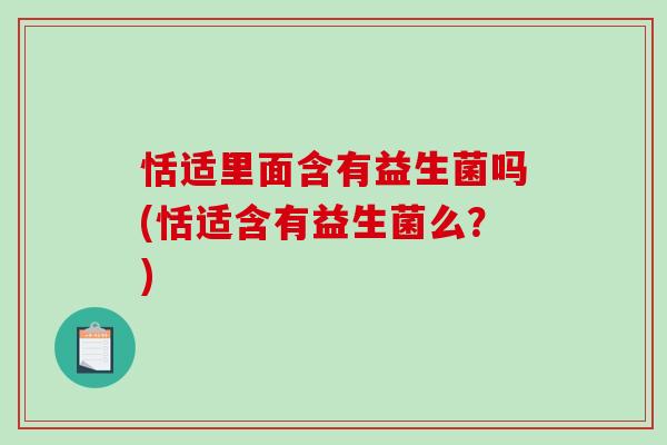 恬适里面含有益生菌吗(恬适含有益生菌么?) 恬适里面含有益生菌吗(恬适含有益生菌么?)