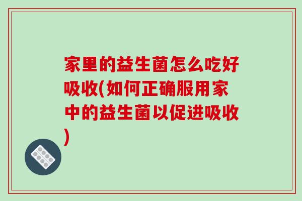 家里的益生菌怎么吃好吸收(如何正确服用家中的益生菌以促进吸收)