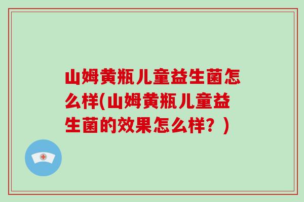 山姆黄瓶儿童益生菌怎么样(山姆黄瓶儿童益生菌的效果怎么样？)