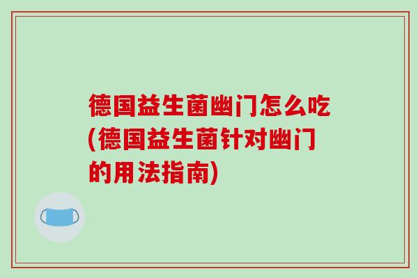 德国益生菌幽门怎么吃(德国益生菌针对幽门的用法指南)