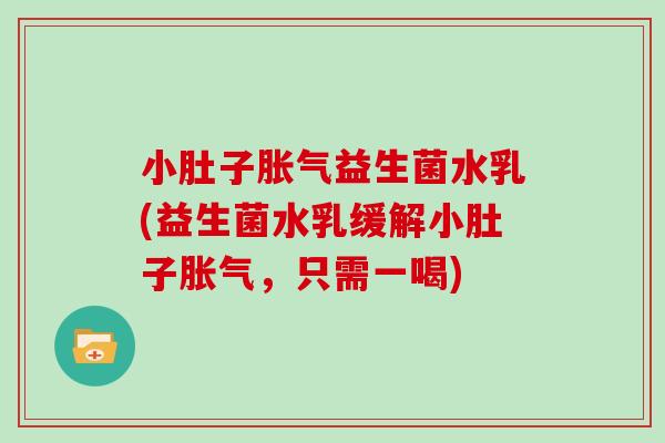 小肚子胀气益生菌水乳(益生菌水乳缓解小肚子胀气，只需一喝)