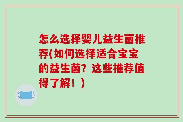 怎么选择婴儿益生菌推荐(如何选择适合宝宝的益生菌？这些推荐值得了解！)