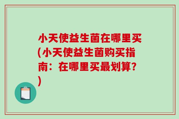 小天使益生菌在哪里买(小天使益生菌购买指南：在哪里买最划算？)