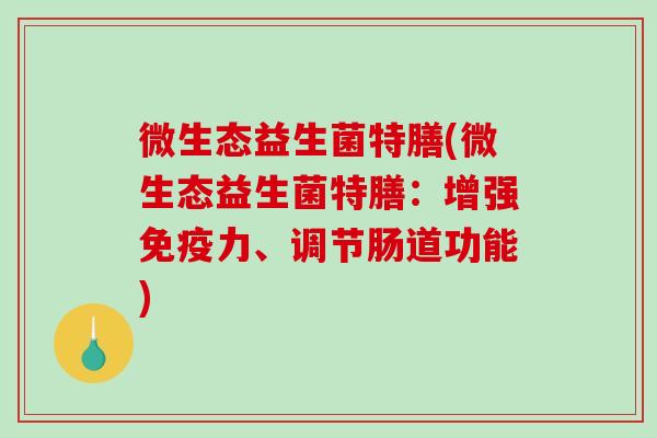 微生态益生菌特膳(微生态益生菌特膳：增强免疫力、调节肠道功能)