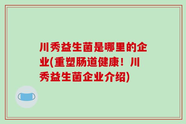 川秀益生菌是哪里的企业(重塑肠道健康！川秀益生菌企业介绍)