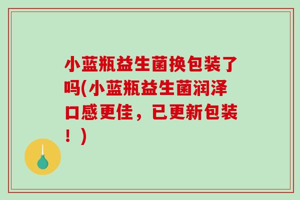 小蓝瓶益生菌换包装了吗(小蓝瓶益生菌润泽口感更佳，已更新包装！)