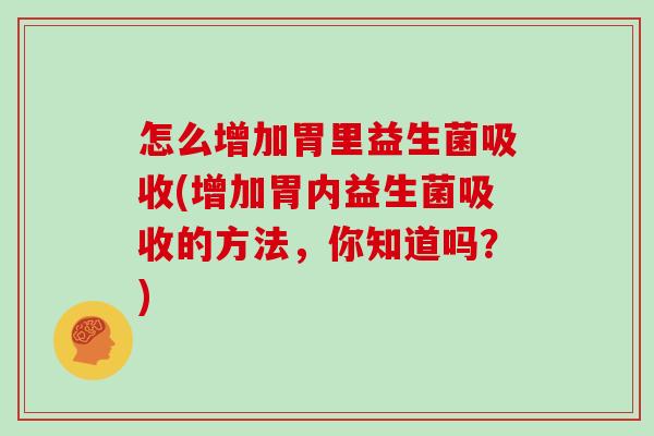 怎么增加胃里益生菌吸收(增加胃内益生菌吸收的方法，你知道吗？)