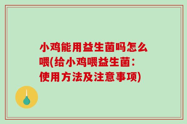 小鸡能用益生菌吗怎么喂(给小鸡喂益生菌：使用方法及注意事项)