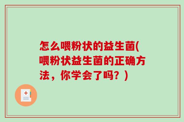 怎么喂粉状的益生菌(喂粉状益生菌的正确方法，你学会了吗？)