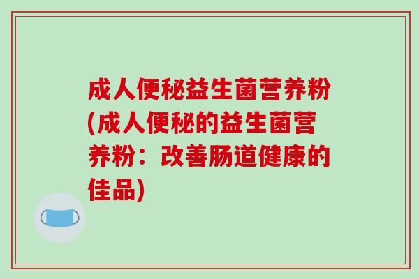 成人益生菌营养粉(成人的益生菌营养粉：改善肠道健康的佳品)