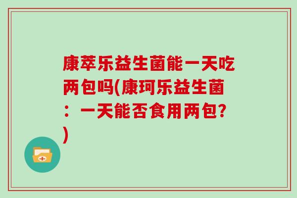 康萃乐益生菌能一天吃两包吗(康珂乐益生菌:一天能否食用两包?) 康萃乐益生菌能一天吃两包吗(康珂乐益生菌:一天能否食用两包?)