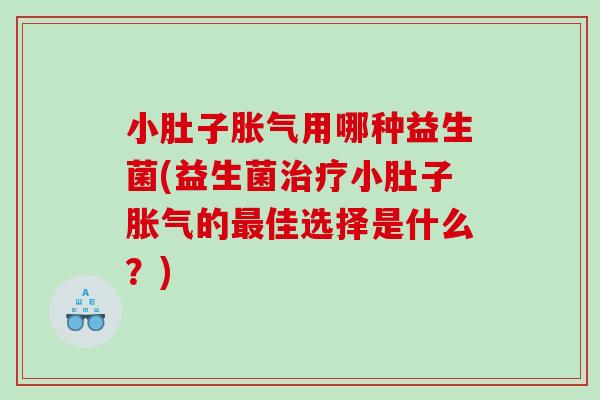 小肚子胀气用哪种益生菌(益生菌治疗小肚子胀气的最佳选择是什么？)