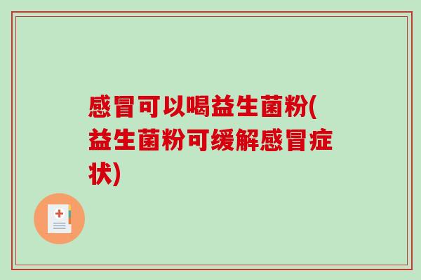 可以喝益生菌粉(益生菌粉可缓解症状)