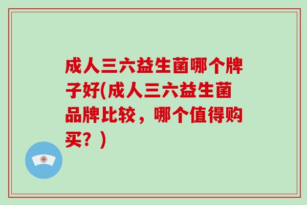 成人三六益生菌哪个牌子好(成人三六益生菌品牌比较，哪个值得购买？)