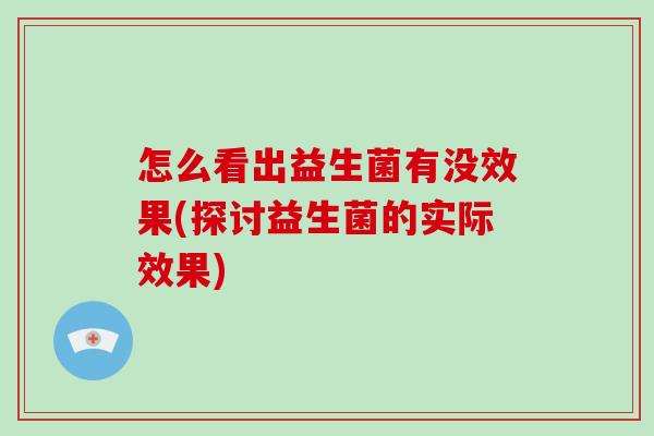 怎么看出益生菌有没效果(探讨益生菌的实际效果) 怎么看出益生菌有没效果(探讨益生菌的实际效果)