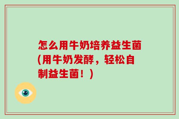 怎么用牛奶培养益生菌(用牛奶发酵，轻松自制益生菌！)