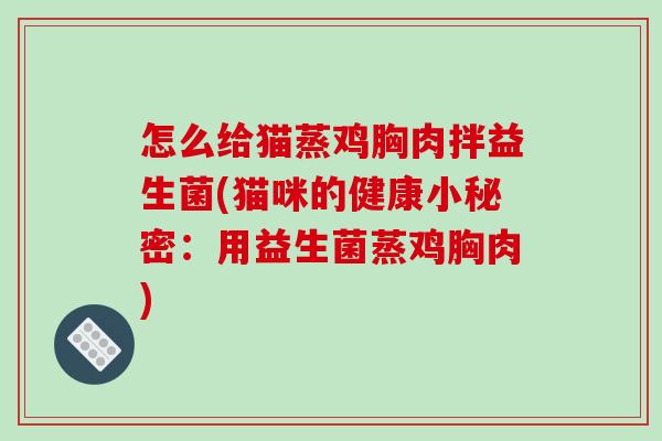 怎么给猫蒸鸡胸肉拌益生菌(猫咪的健康小秘密：用益生菌蒸鸡胸肉)