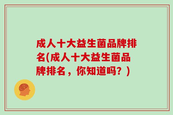 成人十大益生菌品牌排名(成人十大益生菌品牌排名，你知道吗？)