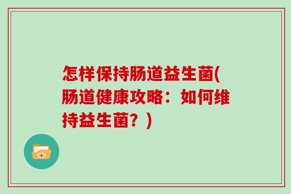 怎样保持肠道益生菌(肠道健康攻略:如何维持益生菌?) 怎样保持肠道益生菌(肠道健康攻略:如何维持益生菌?)
