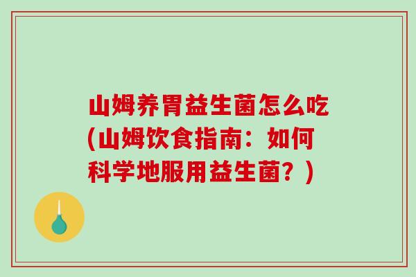 山姆养胃益生菌怎么吃(山姆饮食指南：如何科学地服用益生菌？)