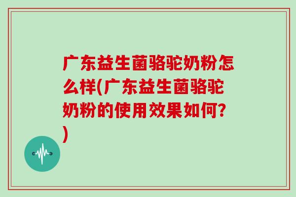 广东益生菌骆驼奶粉怎么样(广东益生菌骆驼奶粉的使用效果如何？)