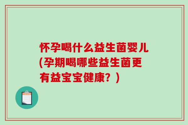怀孕喝什么益生菌婴儿(孕期喝哪些益生菌更有益宝宝健康？)