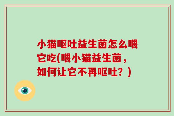 小猫呕吐益生菌怎么喂它吃(喂小猫益生菌，如何让它不再呕吐？)
