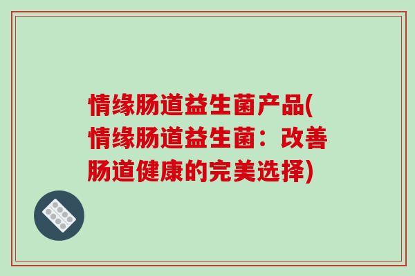 情缘肠道益生菌产品(情缘肠道益生菌：改善肠道健康的完美选择)