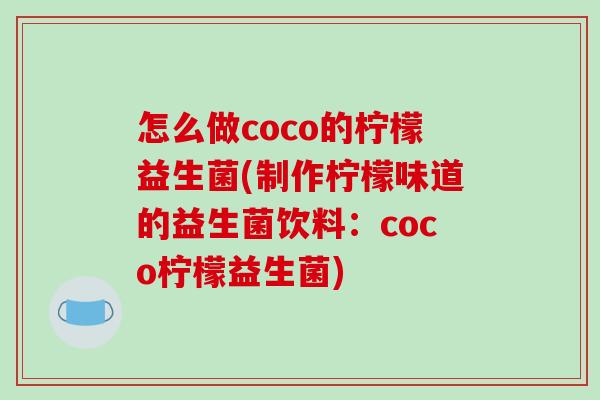 怎么做coco的柠檬益生菌(制作柠檬味道的益生菌饮料：coco柠檬益生菌)