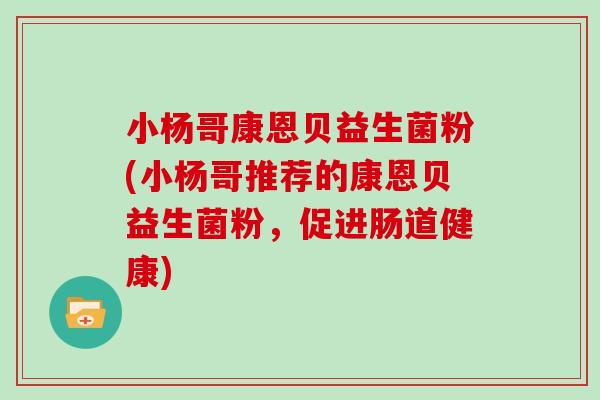 小杨哥康恩贝益生菌粉(小杨哥推荐的康恩贝益生菌粉，促进肠道健康)