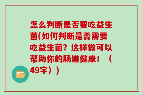 怎么判断是否要吃益生菌(如何判断是否需要吃益生菌?这样做可以帮助你的肠道健康!(49字)) 怎么判断是否要吃益生菌(如何判断是否需要吃益生菌?这样做可以帮助你的肠道健康!(49字))