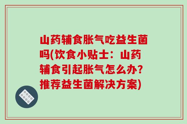 山药辅食胀气吃益生菌吗(饮食小贴士：山药辅食引起胀气怎么办？推荐益生菌解决方案)