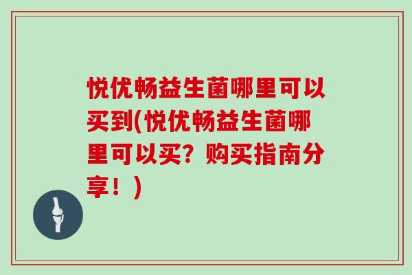 悦优畅益生菌哪里可以买到(悦优畅益生菌哪里可以买？购买指南分享！)