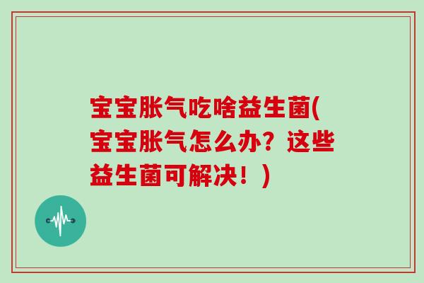 宝宝吃啥益生菌(宝宝怎么办？这些益生菌可解决！)