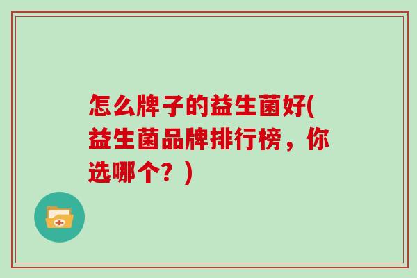 怎么牌子的益生菌好(益生菌品牌排行榜，你选哪个？)