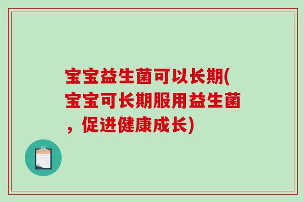 宝宝益生菌可以长期(宝宝可长期服用益生菌,促进健康成长) 宝宝益生菌可以长期(宝宝可长期服用益生菌,促进健康成长)
