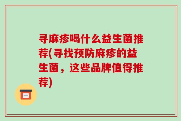 寻麻疹喝什么益生菌推荐(寻找预防麻疹的益生菌，这些品牌值得推荐)