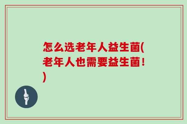 怎么选老年人益生菌(老年人也需要益生菌！)