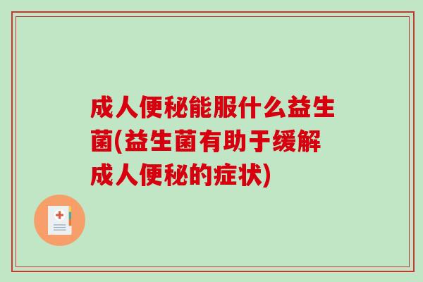 成人便秘能服什么益生菌(益生菌有助于缓解成人便秘的症状)