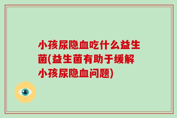 小孩尿隐血吃什么益生菌(益生菌有助于缓解小孩尿隐血问题)