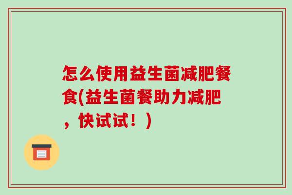 怎么使用益生菌减肥餐食(益生菌餐助力减肥，快试试！)