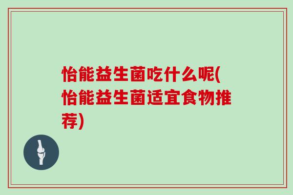 怡能益生菌吃什么呢(怡能益生菌适宜食物推荐) 怡能益生菌吃什么呢(怡能益生菌适宜食物推荐)