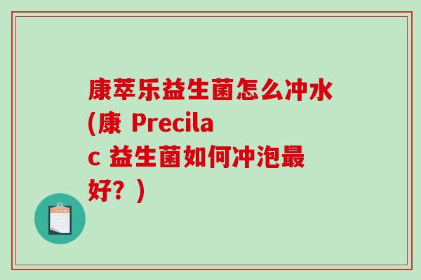 康萃乐益生菌怎么冲水(康 Precilac 益生菌如何冲泡最好？)