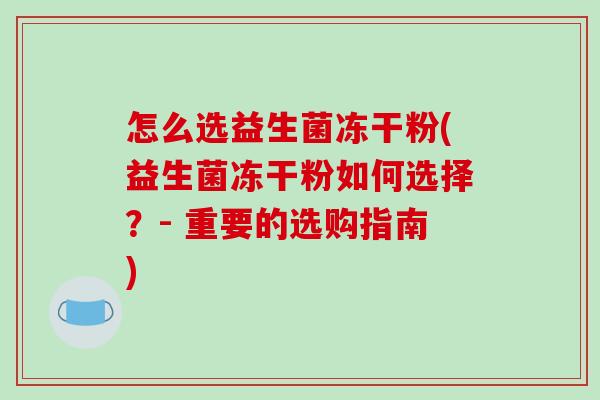 怎么选益生菌冻干粉(益生菌冻干粉如何选择？- 重要的选购指南)