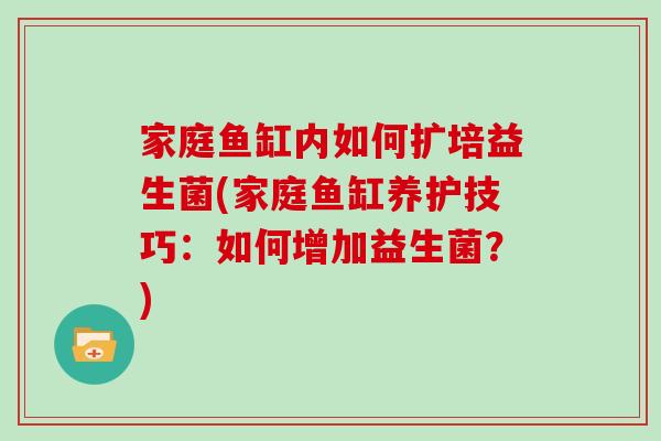 家庭鱼缸内如何扩培益生菌(家庭鱼缸养护技巧：如何增加益生菌？)