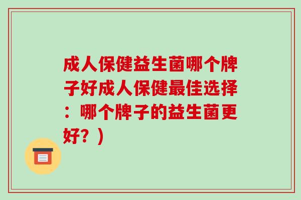 成人保健益生菌哪个牌子好成人保健最佳选择：哪个牌子的益生菌更好？)