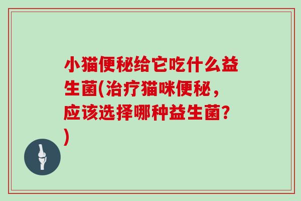 小猫便秘给它吃什么益生菌(治疗猫咪便秘，应该选择哪种益生菌？)