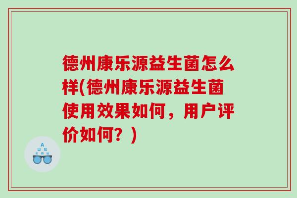 德州康乐源益生菌怎么样(德州康乐源益生菌使用效果如何，用户评价如何？)