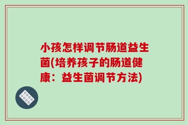 小孩怎样调节肠道益生菌(培养孩子的肠道健康：益生菌调节方法)
